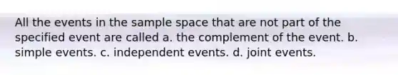 All the events in the sample space that are not part of the specified event are called a. the complement of the event. b. simple events. c. independent events. d. joint events.