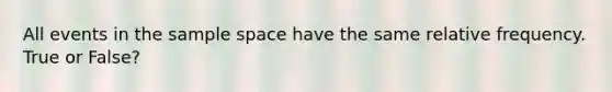 All events in the <a href='https://www.questionai.com/knowledge/k4oB79IcE3-sample-space' class='anchor-knowledge'>sample space</a> have the same relative frequency. True or False?