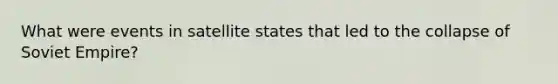 What were events in satellite states that led to the collapse of Soviet Empire?