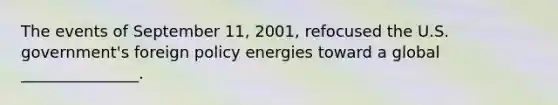 The events of September 11, 2001, refocused the U.S. government's foreign policy energies toward a global _______________.