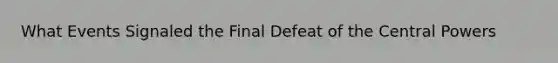 What Events Signaled the Final Defeat of the Central Powers