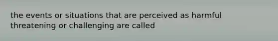 the events or situations that are perceived as harmful threatening or challenging are called