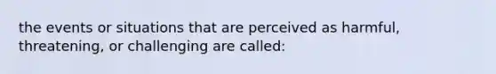 the events or situations that are perceived as harmful, threatening, or challenging are called: