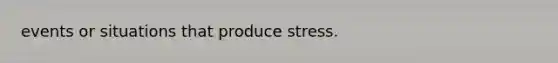 events or situations that produce stress.