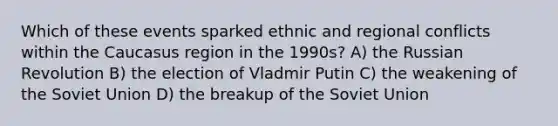 Which of these events sparked ethnic and regional conflicts within the Caucasus region in the 1990s? A) the Russian Revolution B) the election of Vladmir Putin C) the weakening of the Soviet Union D) the breakup of the Soviet Union