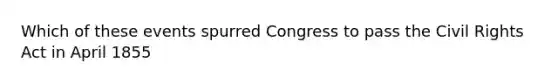 Which of these events spurred Congress to pass the Civil Rights Act in April 1855