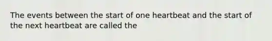 The events between the start of one heartbeat and the start of the next heartbeat are called the