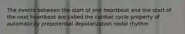 The events between the start of one heartbeat and the start of the next heartbeat are called the cardiac cycle property of automaticity prepotential depolarization nodal rhythm