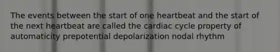 The events between the start of one heartbeat and the start of the next heartbeat are called <a href='https://www.questionai.com/knowledge/k7EXTTtF9x-the-cardiac-cycle' class='anchor-knowledge'>the cardiac cycle</a> property of automaticity prepotential depolarization nodal rhythm