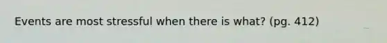 Events are most stressful when there is what? (pg. 412)