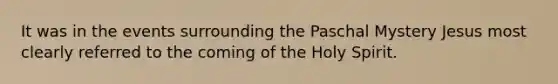 It was in the events surrounding the Paschal Mystery Jesus most clearly referred to the coming of the Holy Spirit.