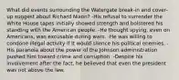 What did events surrounding the Watergate break-in and cover-up suggest about Richard Nixon? -His refusal to surrender the White House tapes initially showed strength and bolstered his standing with the American people. -He thought spying, even on Americans, was excusable during wars. -He was willing to condone illegal activity if it would silence his political enemies. -His paranoia about the power of the Johnson administration pushed him toward crime and corruption. -Despite his involvement after the fact, he believed that even the president was not above the law.