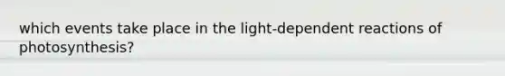 which events take place in the light-dependent reactions of photosynthesis?