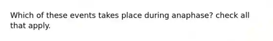 Which of these events takes place during anaphase? check all that apply.