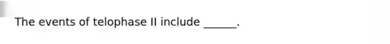 The events of telophase II include ______.