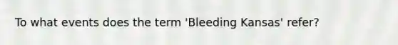 To what events does the term 'Bleeding Kansas' refer?