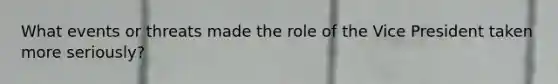 What events or threats made the role of the Vice President taken more seriously?
