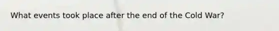 What events took place after the end of the Cold War?