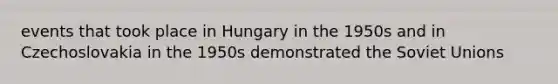 events that took place in Hungary in the 1950s and in Czechoslovakia in the 1950s demonstrated the Soviet Unions