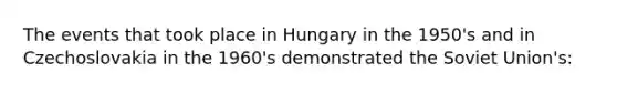 The events that took place in Hungary in the 1950's and in Czechoslovakia in the 1960's demonstrated the <a href='https://www.questionai.com/knowledge/kmhoGLx3kx-soviet-union' class='anchor-knowledge'>soviet union</a>'s: