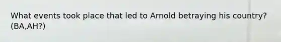 What events took place that led to Arnold betraying his country? (BA,AH?)