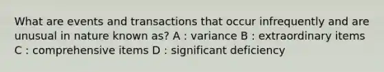 What are events and transactions that occur infrequently and are unusual in nature known as? A : variance B : extraordinary items C : comprehensive items D : significant deficiency