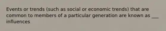 Events or trends (such as social or economic trends) that are common to members of a particular generation are known as ___ influences