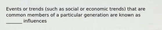 Events or trends (such as social or economic trends) that are common members of a particular generation are known as _______ influences