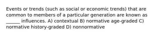 Events or trends (such as social or economic trends) that are common to members of a particular generation are known as ______ influences. A) contextual B) normative age-graded C) normative history-graded D) nonnormative