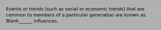 Events or trends (such as social or economic trends) that are common to members of a particular generation are known as Blank______ influences.