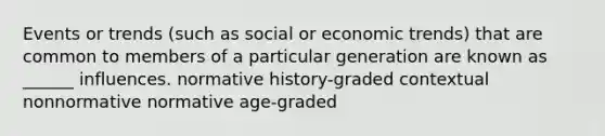 Events or trends (such as social or economic trends) that are common to members of a particular generation are known as ______ influences. normative history-graded contextual nonnormative normative age-graded