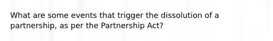 What are some events that trigger the dissolution of a partnership, as per the Partnership Act?