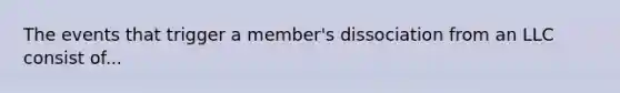 The events that trigger a member's dissociation from an LLC consist of...