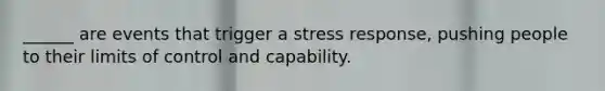 ______ are events that trigger a stress response, pushing people to their limits of control and capability.