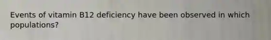 Events of vitamin B12 deficiency have been observed in which populations?