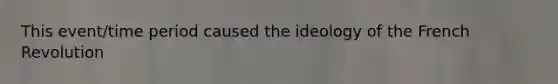 This event/time period caused the ideology of the French Revolution
