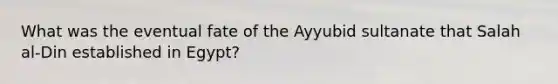 What was the eventual fate of the Ayyubid sultanate that Salah al-Din established in Egypt?