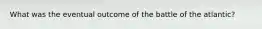 What was the eventual outcome of the battle of the atlantic?