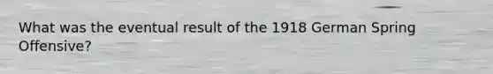 What was the eventual result of the 1918 German Spring Offensive?