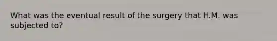 What was the eventual result of the surgery that H.M. was subjected to?