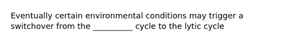 Eventually certain environmental conditions may trigger a switchover from the __________ cycle to the lytic cycle