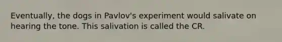 Eventually, the dogs in Pavlov's experiment would salivate on hearing the tone. This salivation is called the CR.