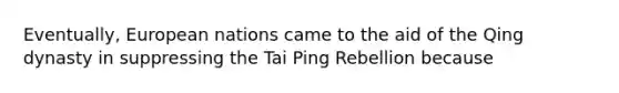 Eventually, European nations came to the aid of the Qing dynasty in suppressing the Tai Ping Rebellion because