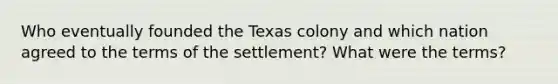 Who eventually founded the Texas colony and which nation agreed to the terms of the settlement? What were the terms?