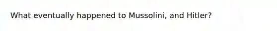 What eventually happened to Mussolini, and Hitler?