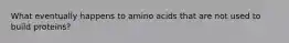 What eventually happens to amino acids that are not used to build proteins?