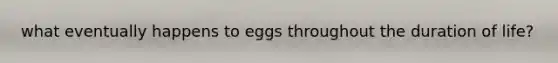 what eventually happens to eggs throughout the duration of life?