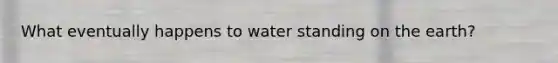 What eventually happens to water standing on the earth?