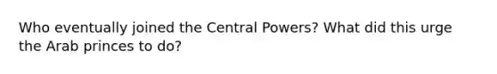 Who eventually joined the Central Powers? What did this urge the Arab princes to do?