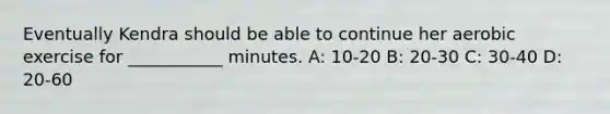 Eventually Kendra should be able to continue her aerobic exercise for ___________ minutes. A: 10-20 B: 20-30 C: 30-40 D: 20-60